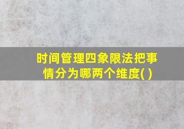 时间管理四象限法把事情分为哪两个维度( )